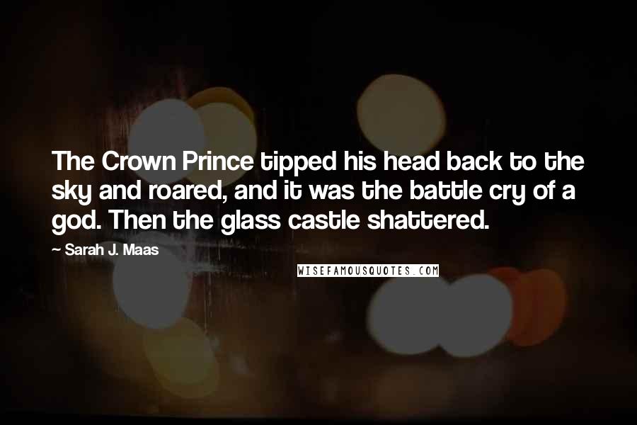 Sarah J. Maas Quotes: The Crown Prince tipped his head back to the sky and roared, and it was the battle cry of a god. Then the glass castle shattered.