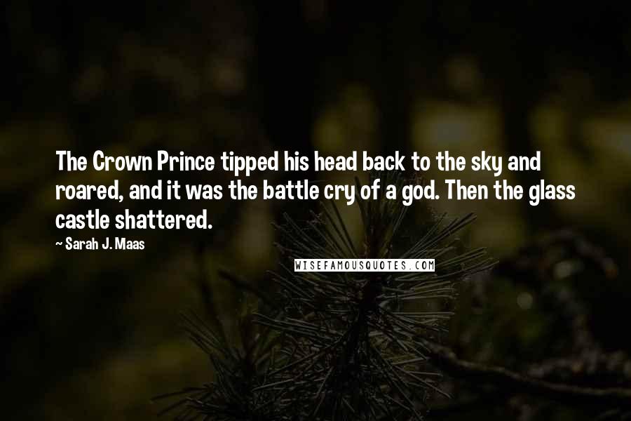 Sarah J. Maas Quotes: The Crown Prince tipped his head back to the sky and roared, and it was the battle cry of a god. Then the glass castle shattered.