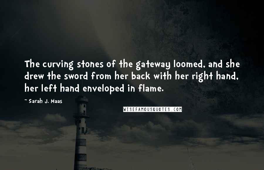 Sarah J. Maas Quotes: The curving stones of the gateway loomed, and she drew the sword from her back with her right hand, her left hand enveloped in flame.