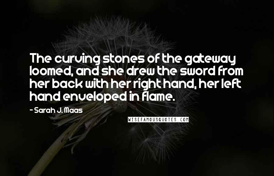 Sarah J. Maas Quotes: The curving stones of the gateway loomed, and she drew the sword from her back with her right hand, her left hand enveloped in flame.