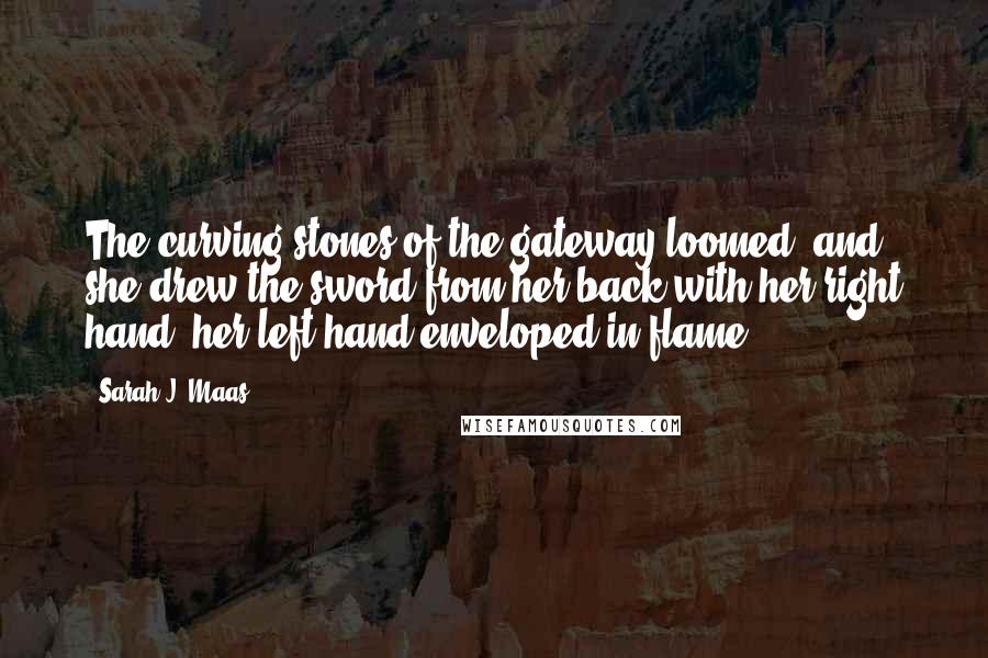 Sarah J. Maas Quotes: The curving stones of the gateway loomed, and she drew the sword from her back with her right hand, her left hand enveloped in flame.