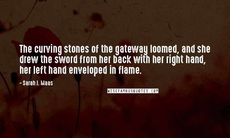 Sarah J. Maas Quotes: The curving stones of the gateway loomed, and she drew the sword from her back with her right hand, her left hand enveloped in flame.