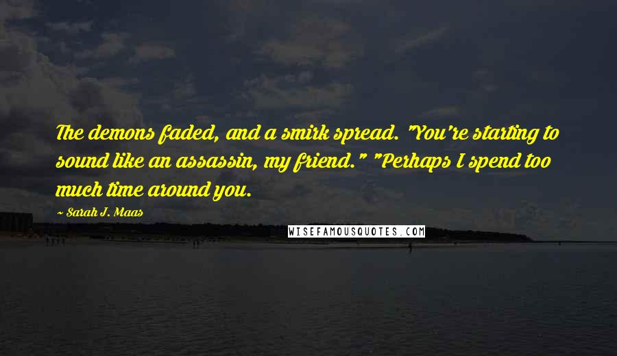 Sarah J. Maas Quotes: The demons faded, and a smirk spread. "You're starting to sound like an assassin, my friend." "Perhaps I spend too much time around you.