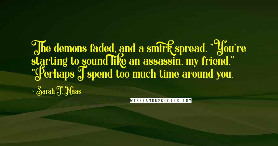 Sarah J. Maas Quotes: The demons faded, and a smirk spread. "You're starting to sound like an assassin, my friend." "Perhaps I spend too much time around you.