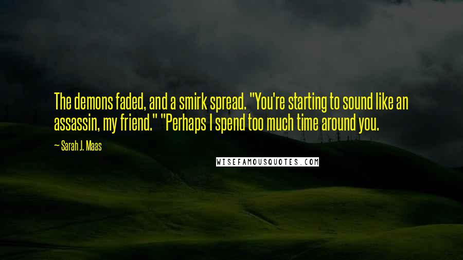 Sarah J. Maas Quotes: The demons faded, and a smirk spread. "You're starting to sound like an assassin, my friend." "Perhaps I spend too much time around you.