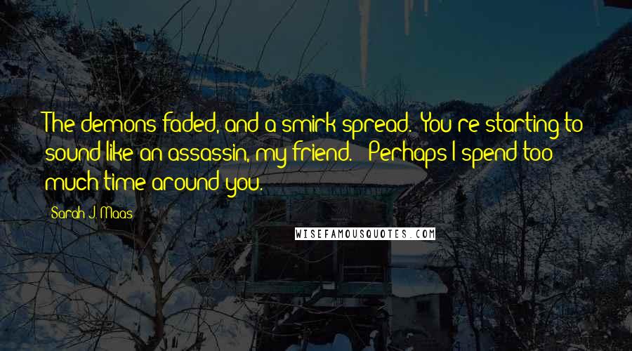 Sarah J. Maas Quotes: The demons faded, and a smirk spread. "You're starting to sound like an assassin, my friend." "Perhaps I spend too much time around you.