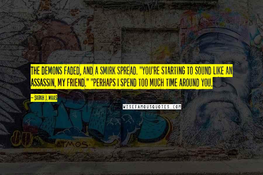 Sarah J. Maas Quotes: The demons faded, and a smirk spread. "You're starting to sound like an assassin, my friend." "Perhaps I spend too much time around you.