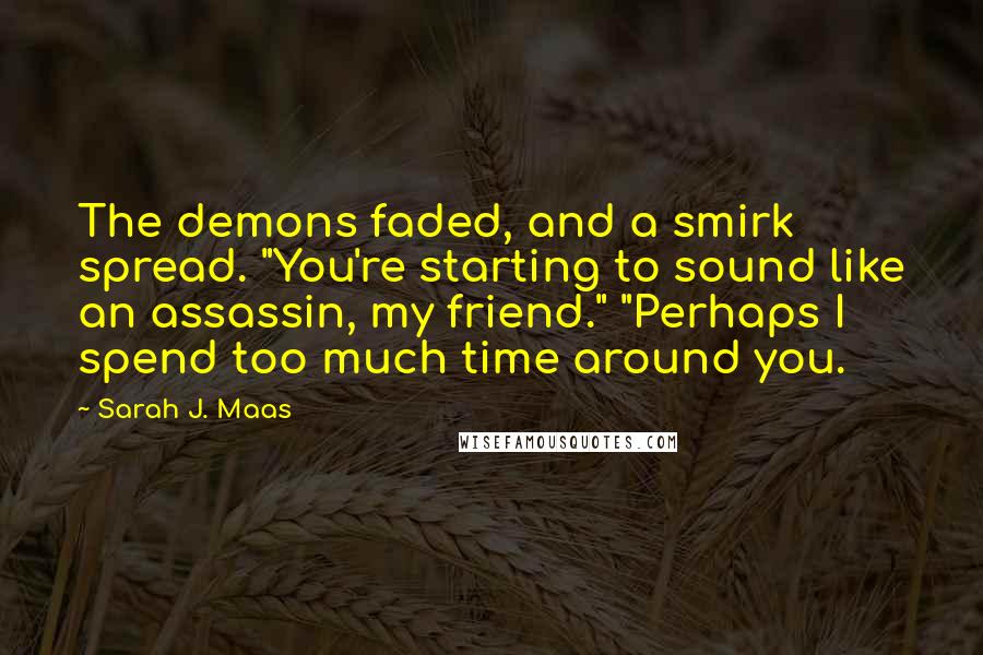 Sarah J. Maas Quotes: The demons faded, and a smirk spread. "You're starting to sound like an assassin, my friend." "Perhaps I spend too much time around you.