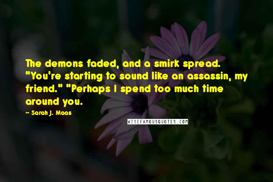 Sarah J. Maas Quotes: The demons faded, and a smirk spread. "You're starting to sound like an assassin, my friend." "Perhaps I spend too much time around you.