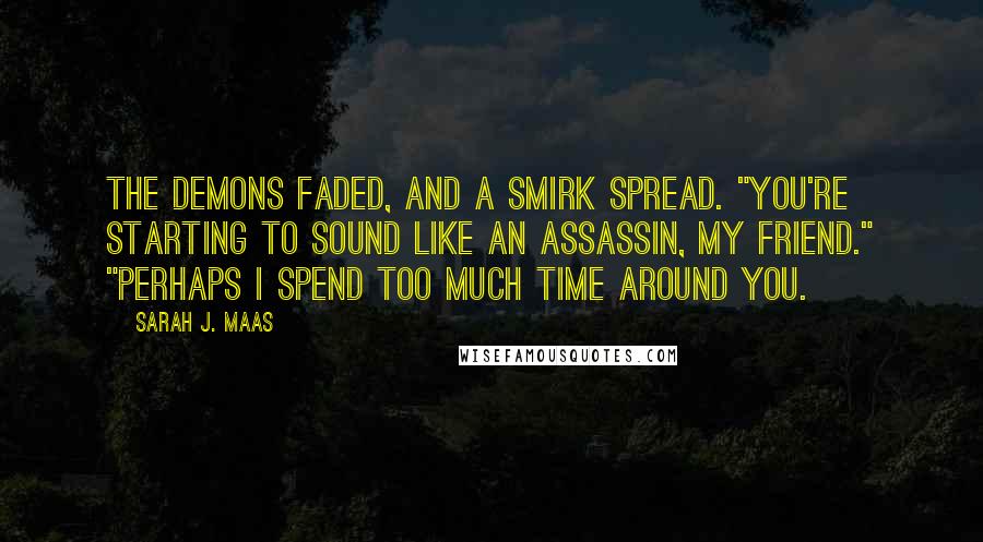 Sarah J. Maas Quotes: The demons faded, and a smirk spread. "You're starting to sound like an assassin, my friend." "Perhaps I spend too much time around you.