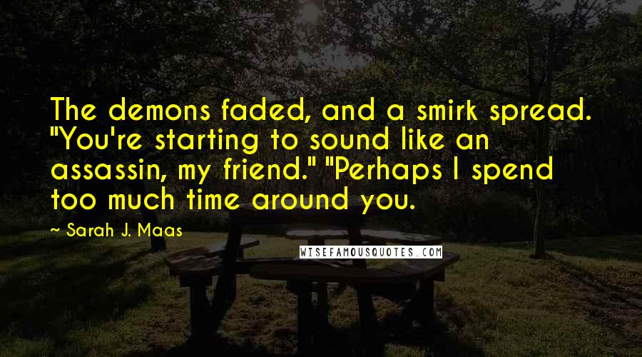 Sarah J. Maas Quotes: The demons faded, and a smirk spread. "You're starting to sound like an assassin, my friend." "Perhaps I spend too much time around you.
