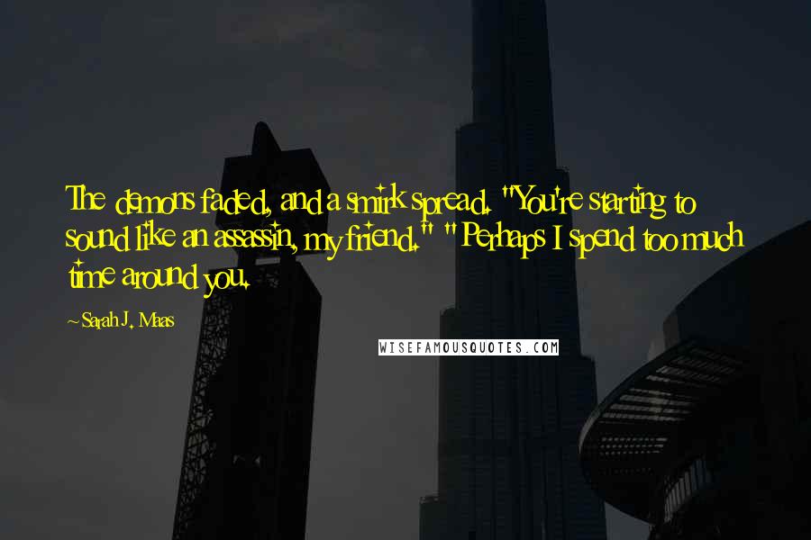 Sarah J. Maas Quotes: The demons faded, and a smirk spread. "You're starting to sound like an assassin, my friend." "Perhaps I spend too much time around you.