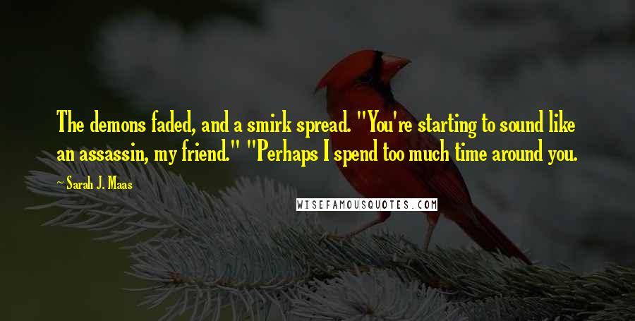 Sarah J. Maas Quotes: The demons faded, and a smirk spread. "You're starting to sound like an assassin, my friend." "Perhaps I spend too much time around you.