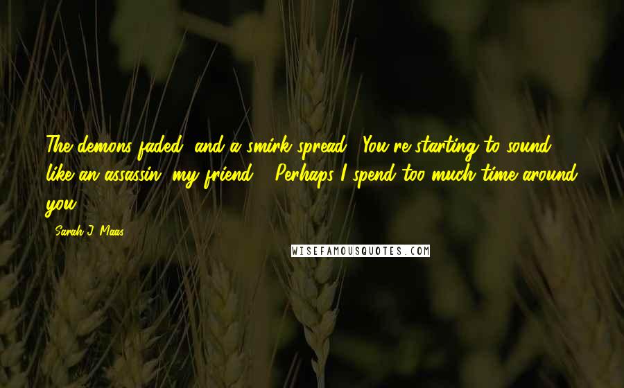 Sarah J. Maas Quotes: The demons faded, and a smirk spread. "You're starting to sound like an assassin, my friend." "Perhaps I spend too much time around you.