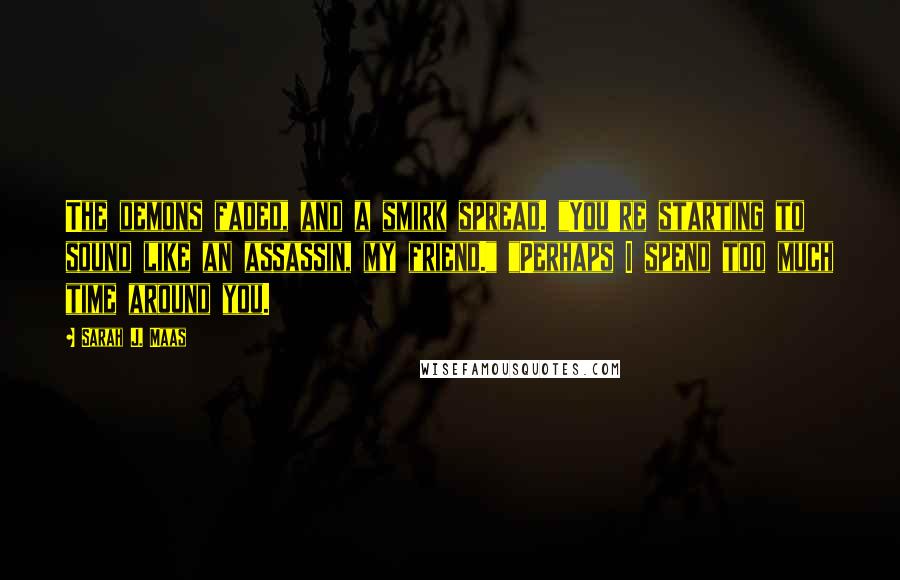 Sarah J. Maas Quotes: The demons faded, and a smirk spread. "You're starting to sound like an assassin, my friend." "Perhaps I spend too much time around you.