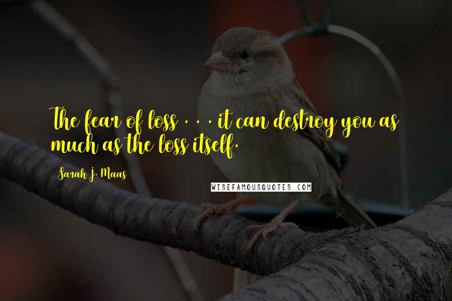 Sarah J. Maas Quotes: The fear of loss . . . it can destroy you as much as the loss itself.