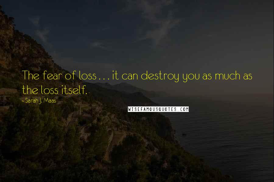 Sarah J. Maas Quotes: The fear of loss . . . it can destroy you as much as the loss itself.