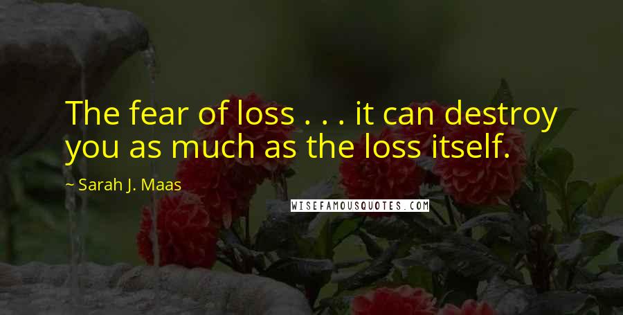 Sarah J. Maas Quotes: The fear of loss . . . it can destroy you as much as the loss itself.