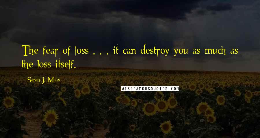 Sarah J. Maas Quotes: The fear of loss . . . it can destroy you as much as the loss itself.