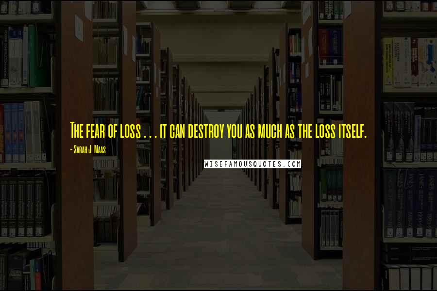 Sarah J. Maas Quotes: The fear of loss . . . it can destroy you as much as the loss itself.