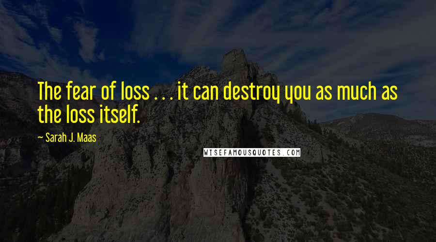 Sarah J. Maas Quotes: The fear of loss . . . it can destroy you as much as the loss itself.