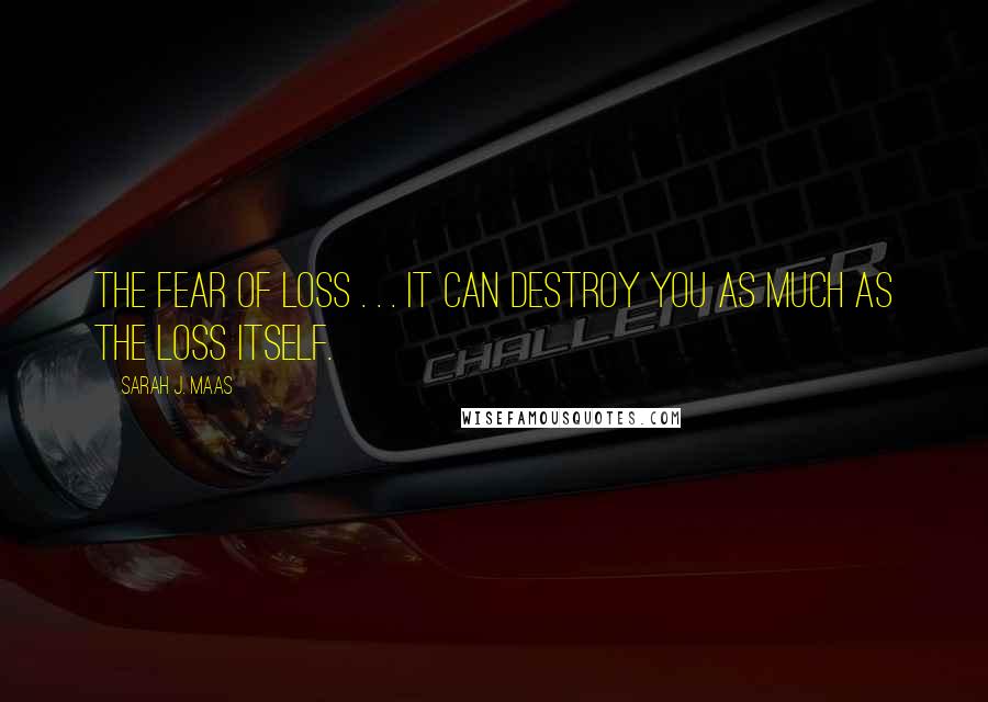 Sarah J. Maas Quotes: The fear of loss . . . it can destroy you as much as the loss itself.