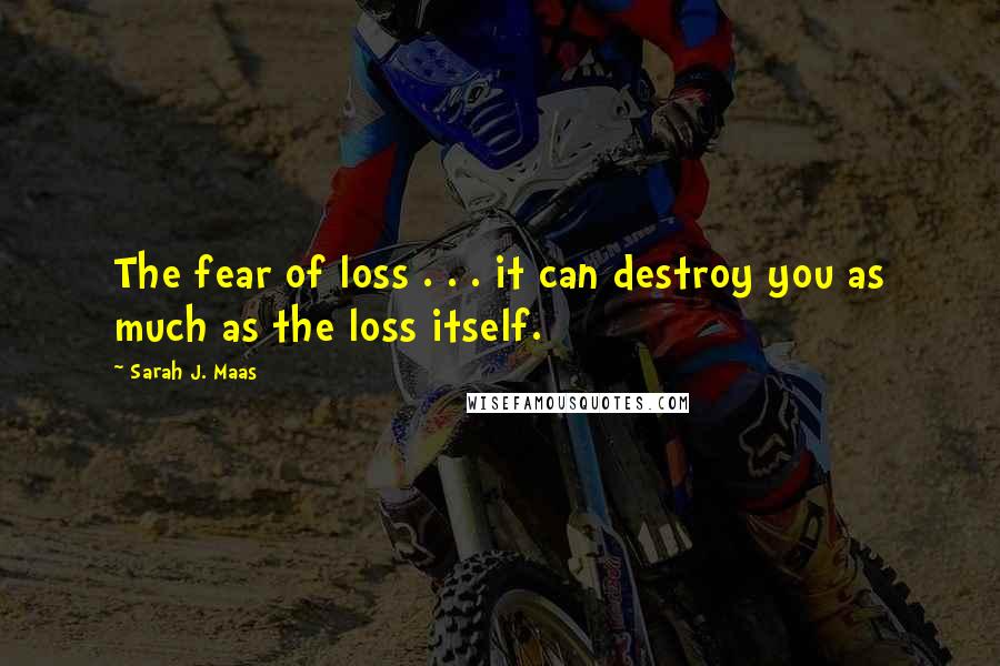 Sarah J. Maas Quotes: The fear of loss . . . it can destroy you as much as the loss itself.
