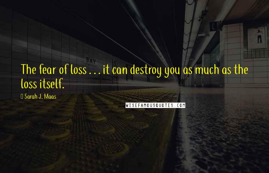 Sarah J. Maas Quotes: The fear of loss . . . it can destroy you as much as the loss itself.