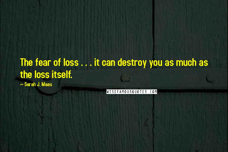 Sarah J. Maas Quotes: The fear of loss . . . it can destroy you as much as the loss itself.