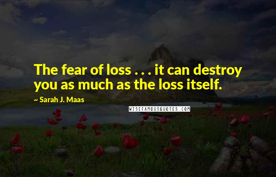 Sarah J. Maas Quotes: The fear of loss . . . it can destroy you as much as the loss itself.