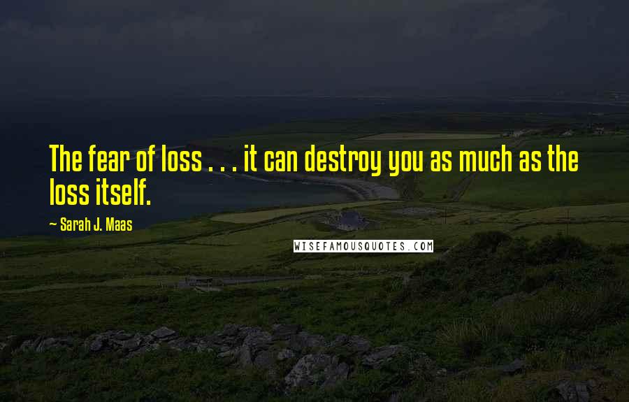 Sarah J. Maas Quotes: The fear of loss . . . it can destroy you as much as the loss itself.