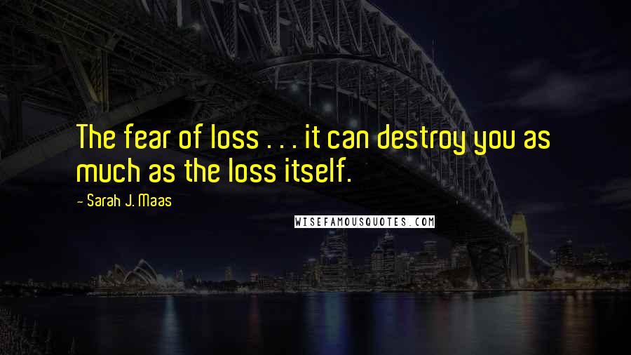 Sarah J. Maas Quotes: The fear of loss . . . it can destroy you as much as the loss itself.