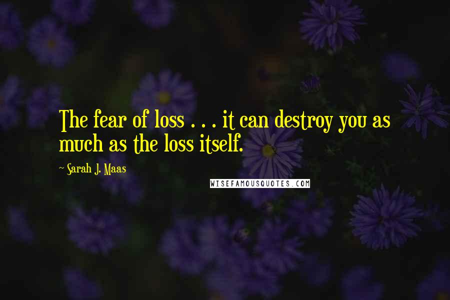 Sarah J. Maas Quotes: The fear of loss . . . it can destroy you as much as the loss itself.