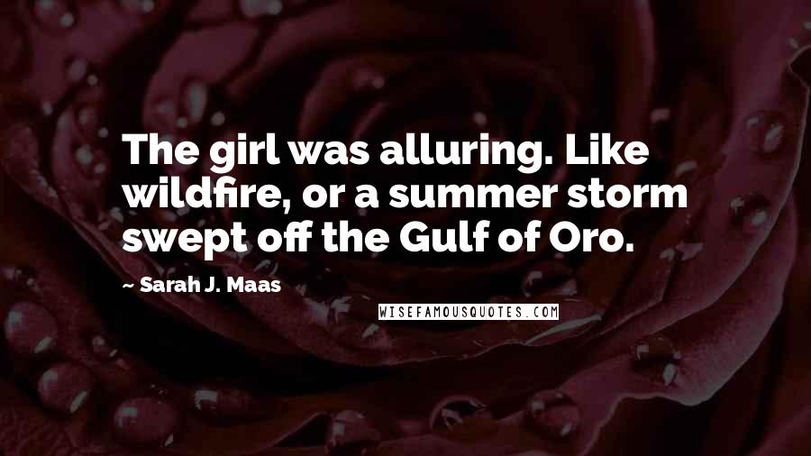 Sarah J. Maas Quotes: The girl was alluring. Like wildfire, or a summer storm swept off the Gulf of Oro.