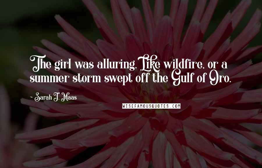 Sarah J. Maas Quotes: The girl was alluring. Like wildfire, or a summer storm swept off the Gulf of Oro.