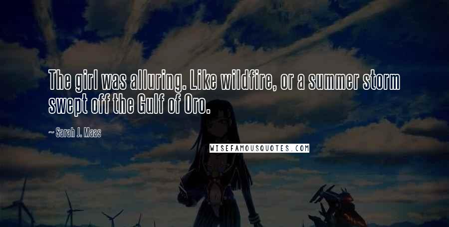 Sarah J. Maas Quotes: The girl was alluring. Like wildfire, or a summer storm swept off the Gulf of Oro.