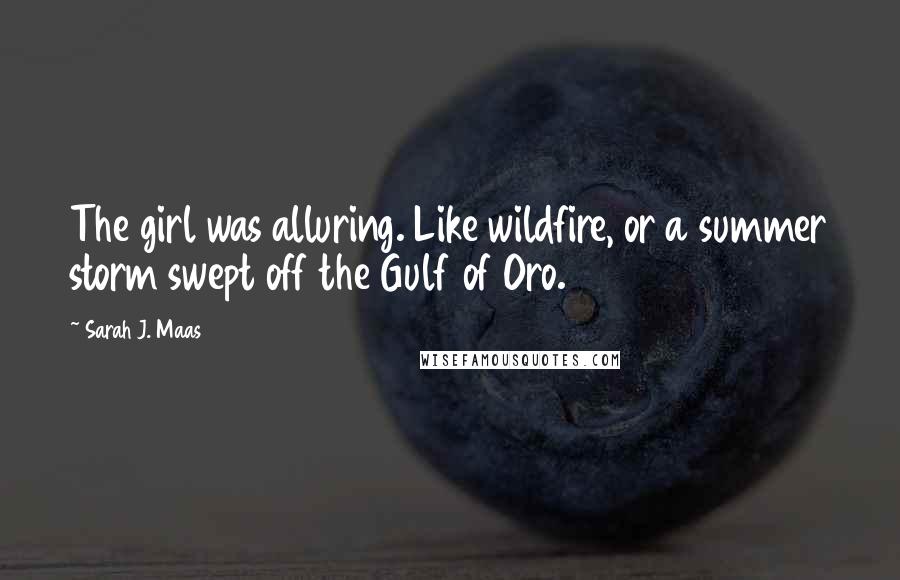 Sarah J. Maas Quotes: The girl was alluring. Like wildfire, or a summer storm swept off the Gulf of Oro.