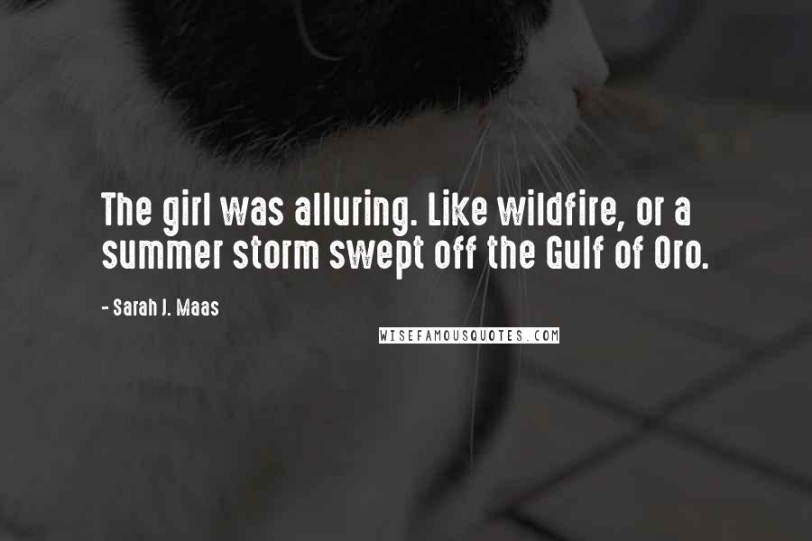 Sarah J. Maas Quotes: The girl was alluring. Like wildfire, or a summer storm swept off the Gulf of Oro.