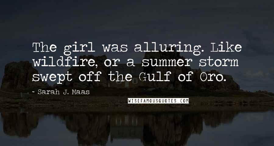 Sarah J. Maas Quotes: The girl was alluring. Like wildfire, or a summer storm swept off the Gulf of Oro.