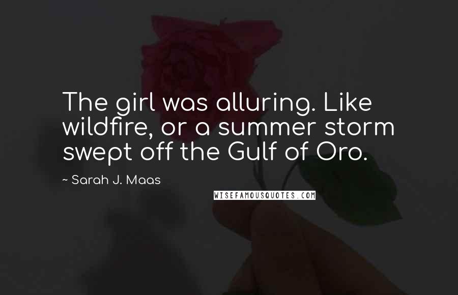 Sarah J. Maas Quotes: The girl was alluring. Like wildfire, or a summer storm swept off the Gulf of Oro.