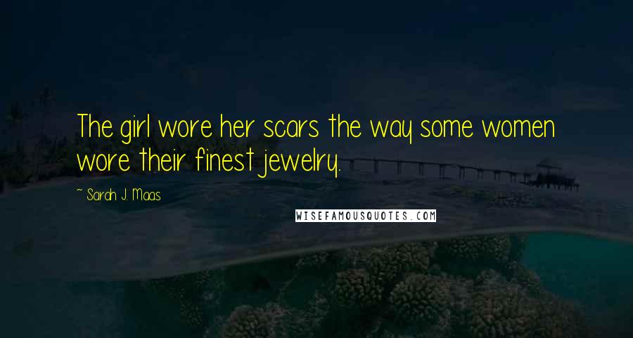 Sarah J. Maas Quotes: The girl wore her scars the way some women wore their finest jewelry.