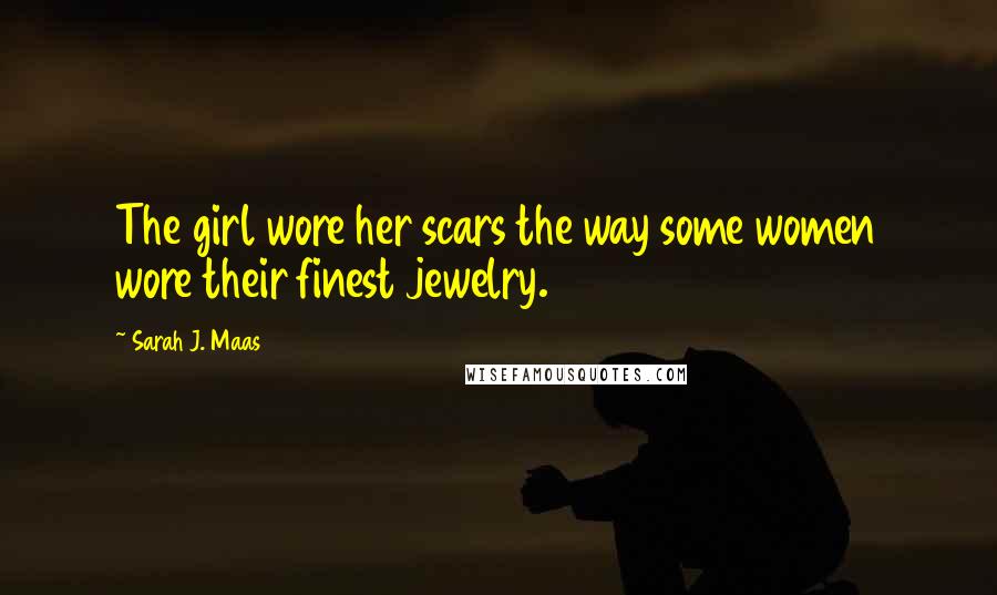 Sarah J. Maas Quotes: The girl wore her scars the way some women wore their finest jewelry.