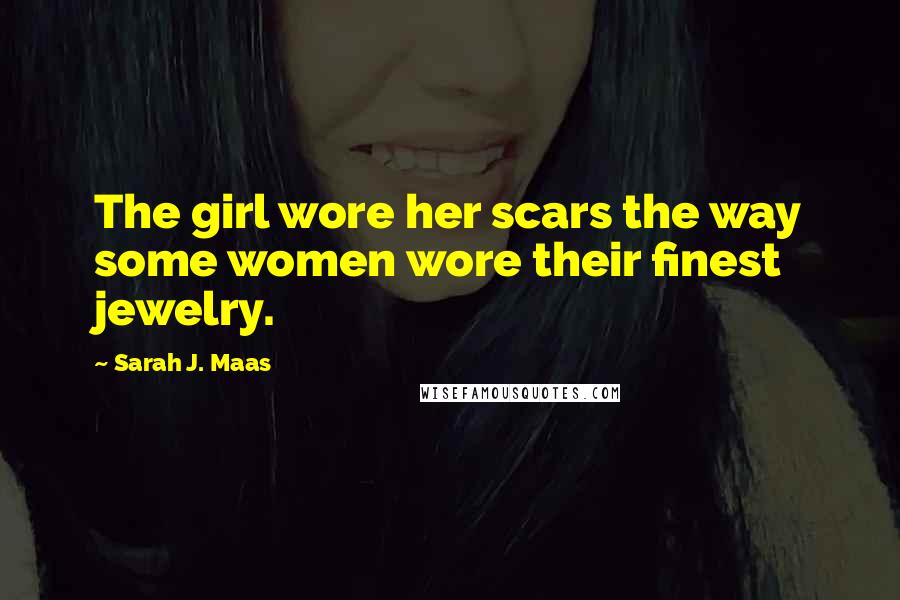 Sarah J. Maas Quotes: The girl wore her scars the way some women wore their finest jewelry.