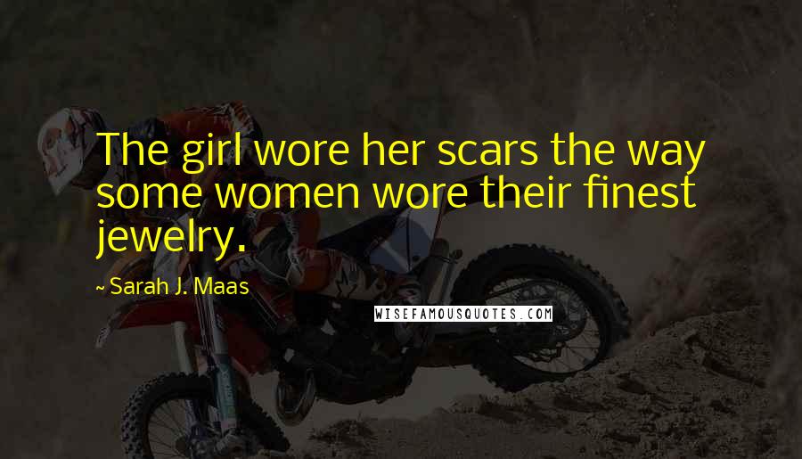 Sarah J. Maas Quotes: The girl wore her scars the way some women wore their finest jewelry.