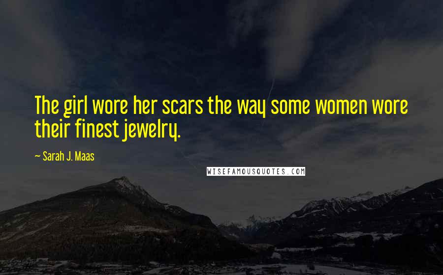 Sarah J. Maas Quotes: The girl wore her scars the way some women wore their finest jewelry.