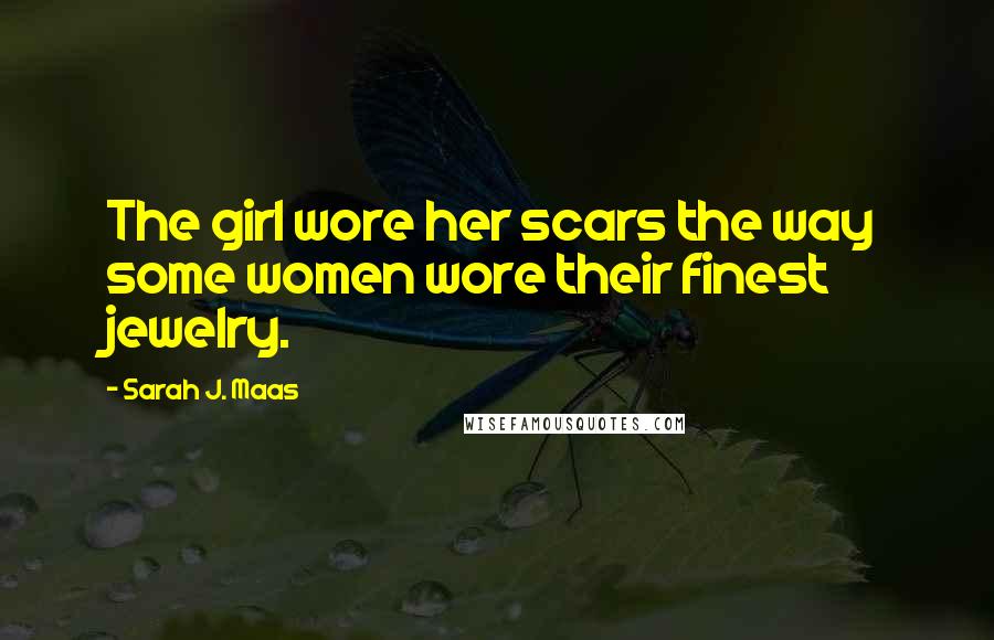 Sarah J. Maas Quotes: The girl wore her scars the way some women wore their finest jewelry.