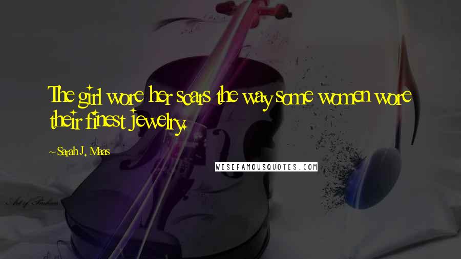 Sarah J. Maas Quotes: The girl wore her scars the way some women wore their finest jewelry.