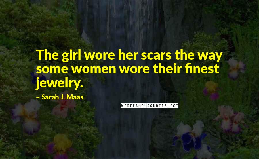 Sarah J. Maas Quotes: The girl wore her scars the way some women wore their finest jewelry.