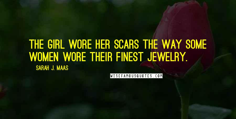 Sarah J. Maas Quotes: The girl wore her scars the way some women wore their finest jewelry.