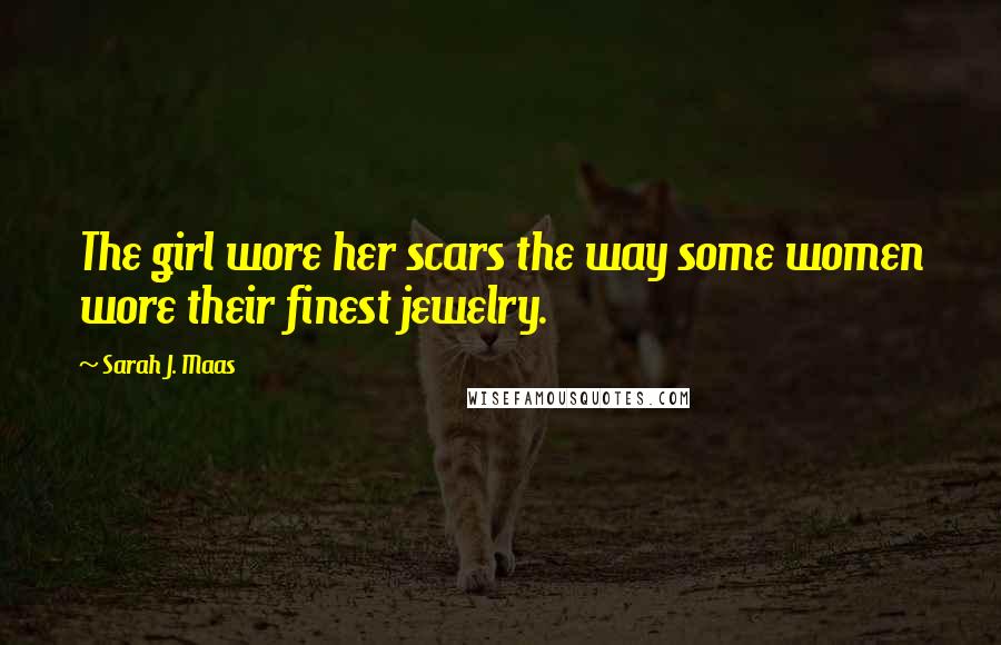 Sarah J. Maas Quotes: The girl wore her scars the way some women wore their finest jewelry.